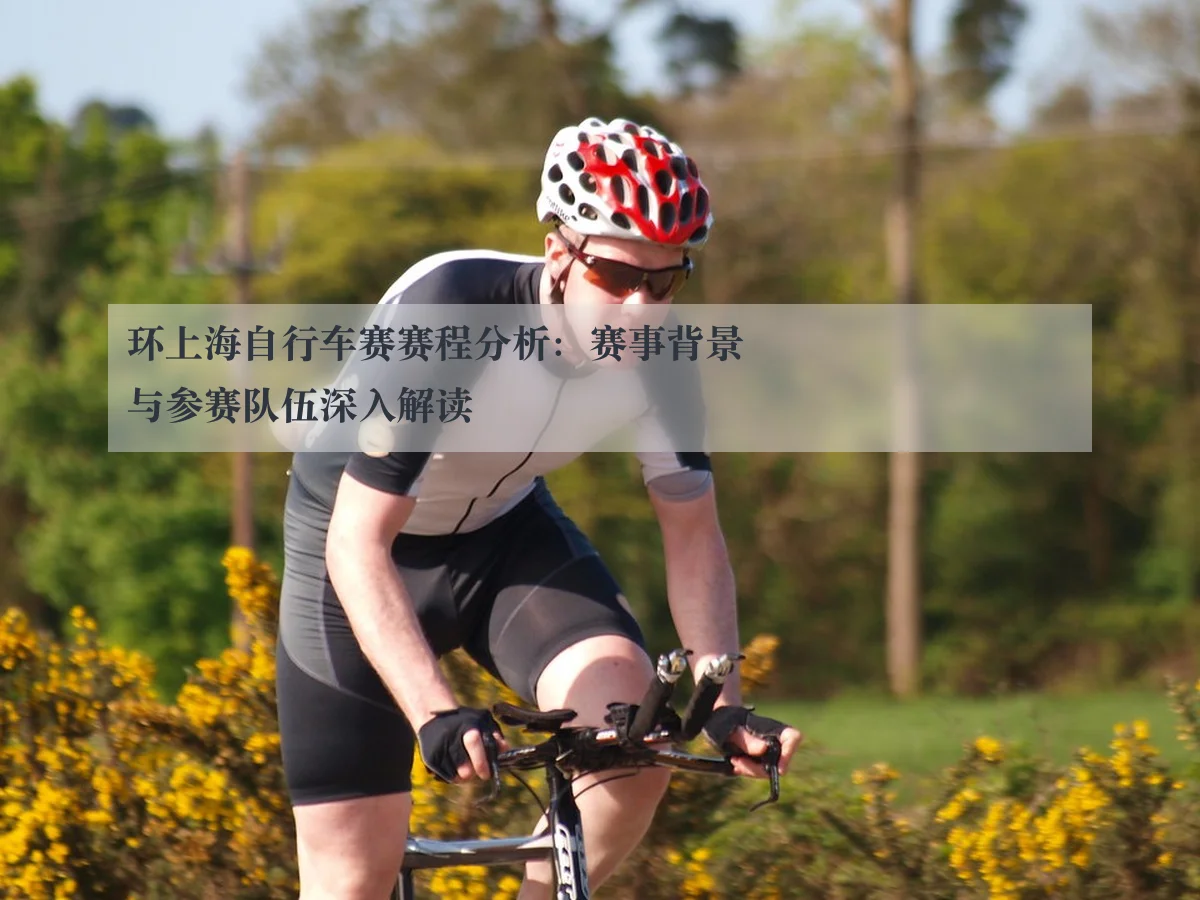 环上海自行车赛赛程分析:赛事背景与参赛队伍深入解读